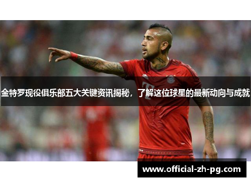 金特罗现役俱乐部五大关键资讯揭秘，了解这位球星的最新动向与成就